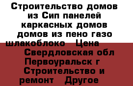 Строительство домов из Сип панелей,каркасных домов,домов из пено-газо-шлакоблоко › Цена ­ 115 000 - Свердловская обл., Первоуральск г. Строительство и ремонт » Другое   